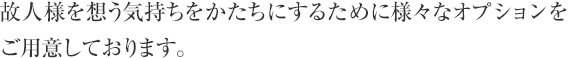 故人様を想う気持ちをかたちにするために様々なオプションをご用意しております。