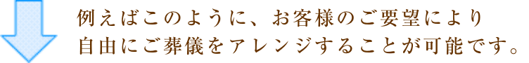 例えばこのように、お客様のご要望により自由にご葬儀をアレンジすることが可能です。